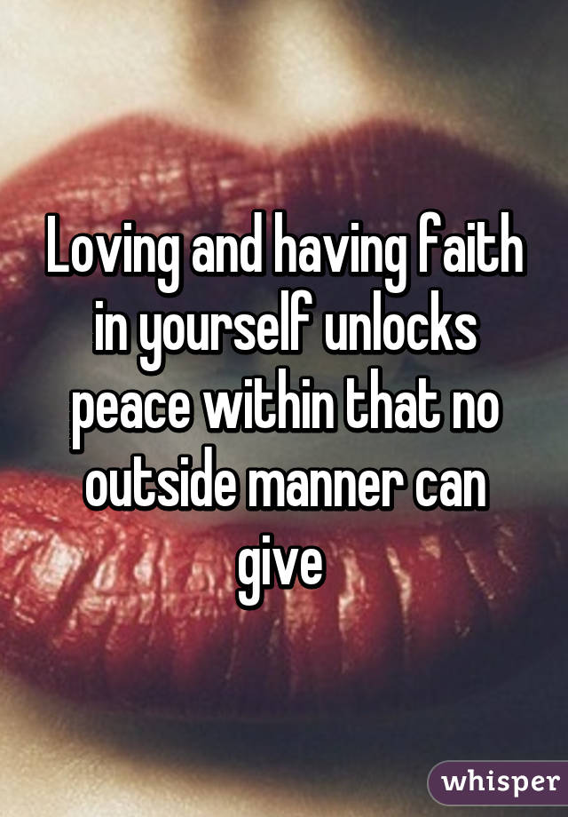 Loving and having faith in yourself unlocks peace within that no outside manner can give 