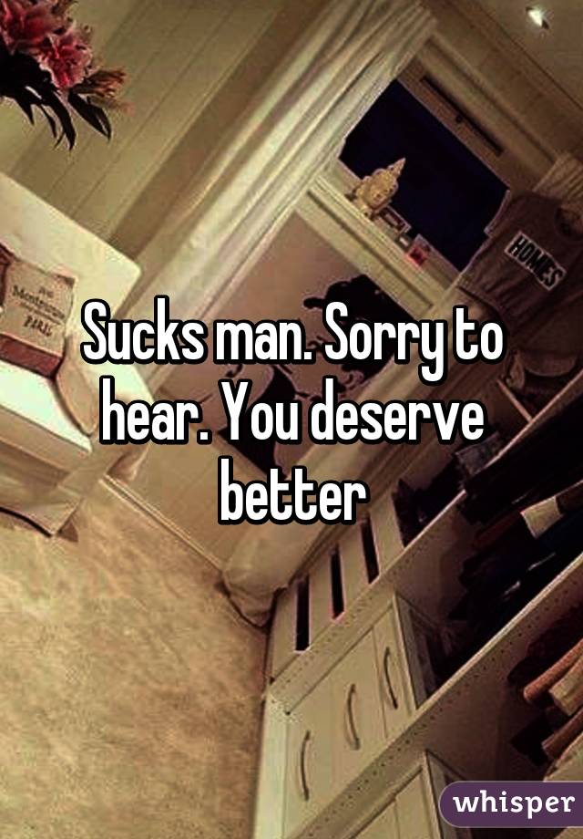 Sucks man. Sorry to hear. You deserve better