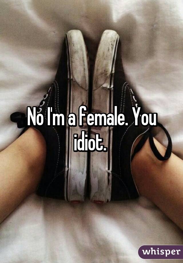 No I'm a female. You idiot. 