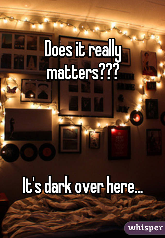 Does it really matters???




It's dark over here...