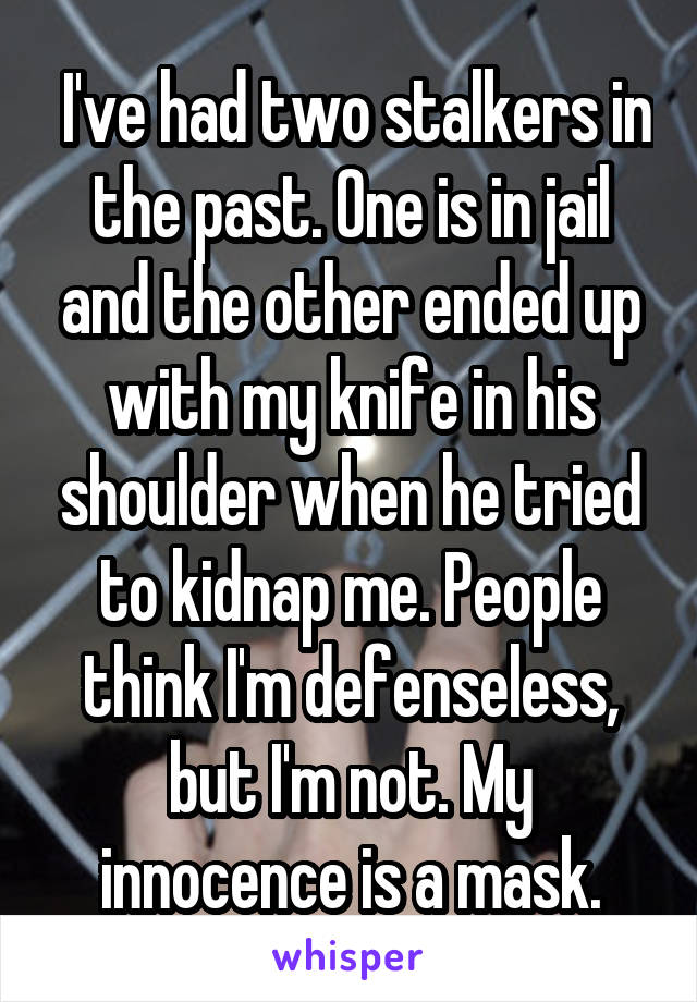  I've had two stalkers in the past. One is in jail and the other ended up with my knife in his shoulder when he tried to kidnap me. People think I'm defenseless, but I'm not. My innocence is a mask.