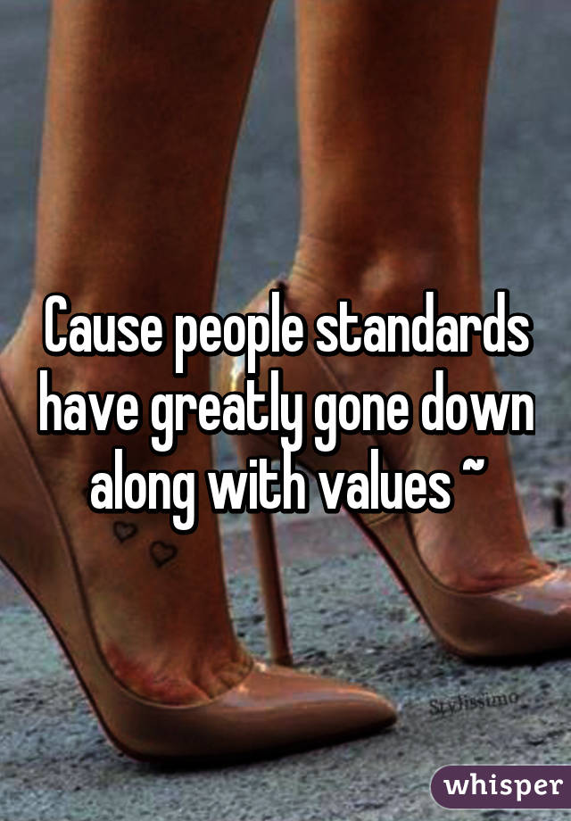 Cause people standards have greatly gone down along with values ~