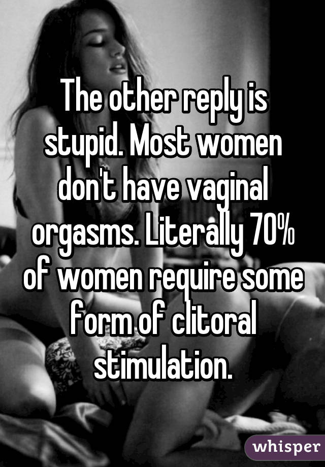 The other reply is stupid. Most women don't have vaginal orgasms. Literally 70% of women require some form of clitoral stimulation.