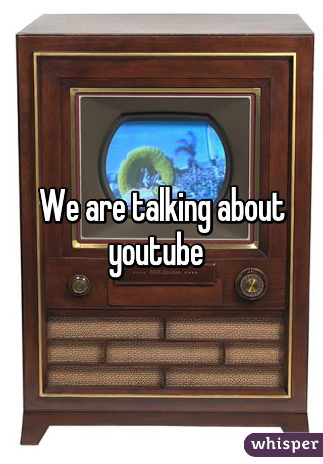 We are talking about youtube  