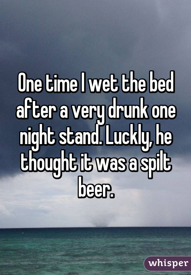 One time I wet the bed after a very drunk one night stand. Luckly, he thought it was a spilt beer.