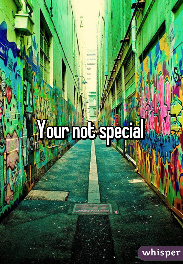 Your not special 