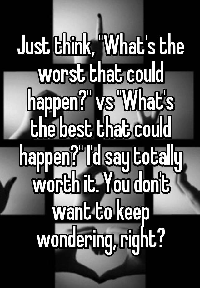 Just Think What S The Worst That Could Happen Vs What S The Best That Could Happen I D