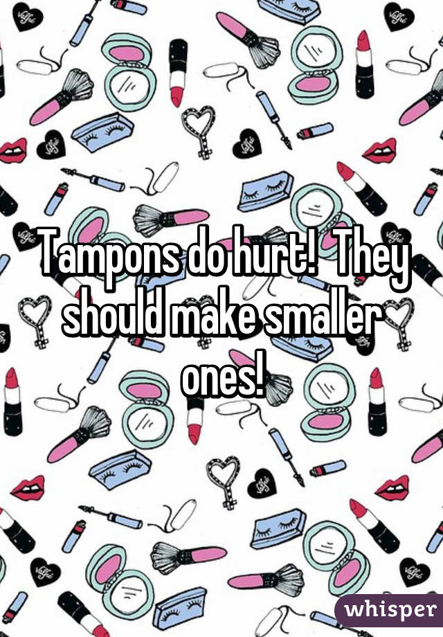 Tampons do hurt!  They should make smaller ones!