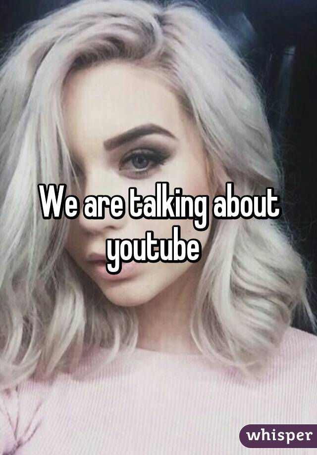 We are talking about youtube  