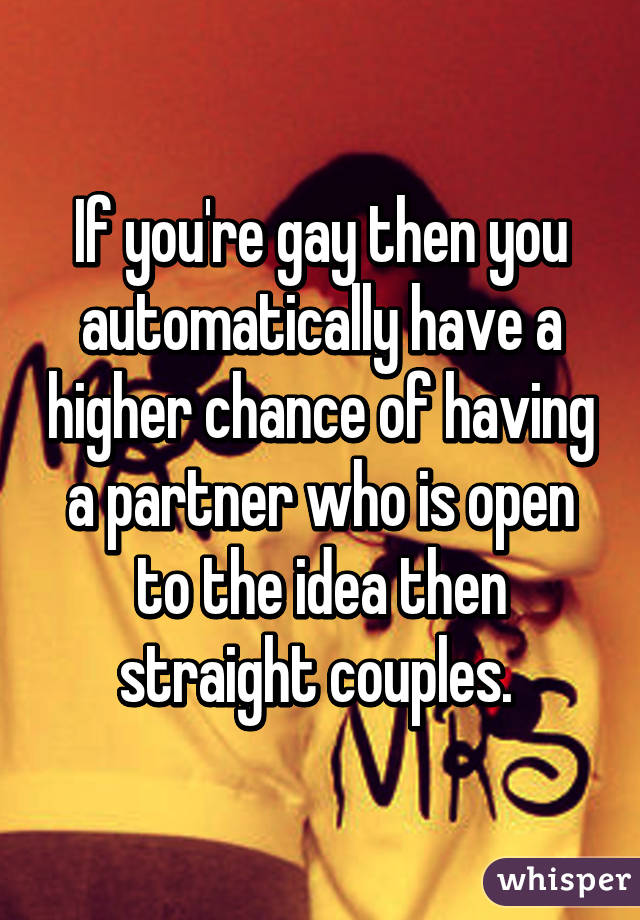 If you're gay then you automatically have a higher chance of having a partner who is open to the idea then straight couples. 