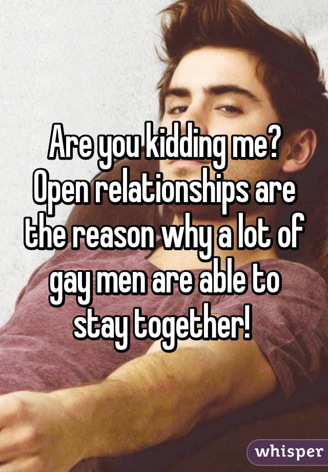 Are you kidding me? Open relationships are the reason why a lot of gay men are able to stay together! 