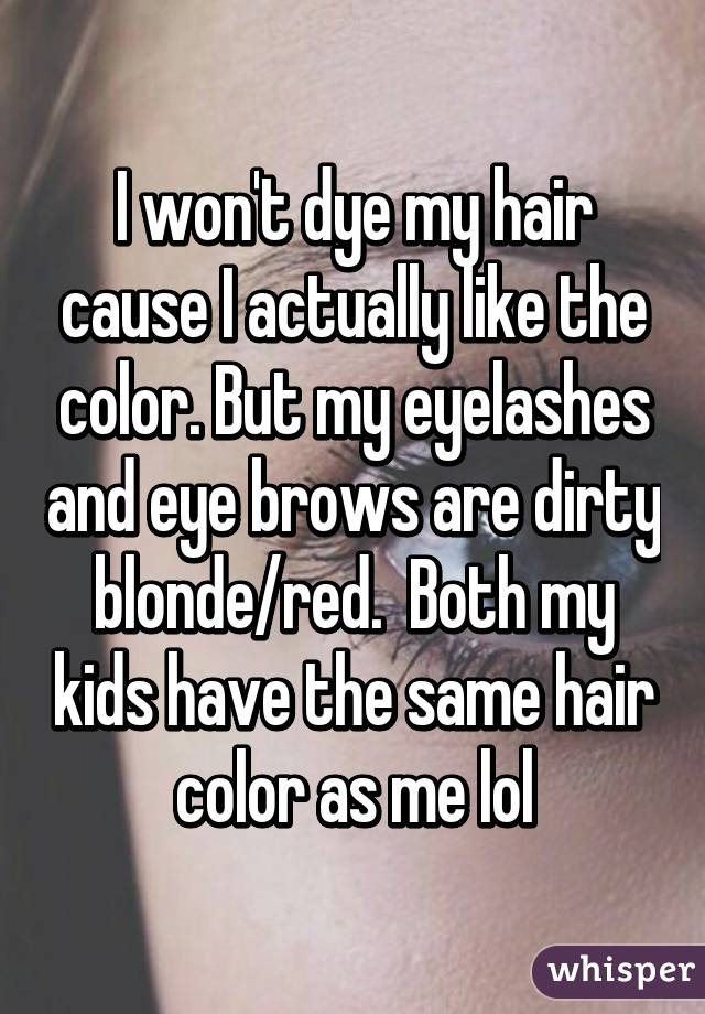 I won't dye my hair cause I actually like the color. But my eyelashes and eye brows are dirty blonde/red.  Both my kids have the same hair color as me lol