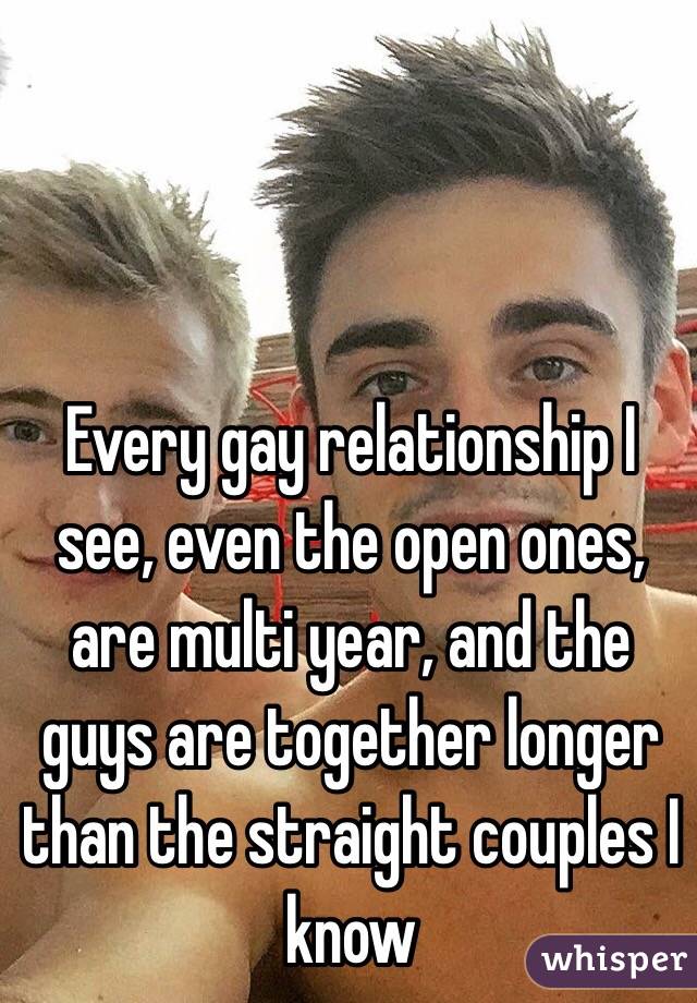 Every gay relationship I see, even the open ones, are multi year, and the guys are together longer than the straight couples I know 