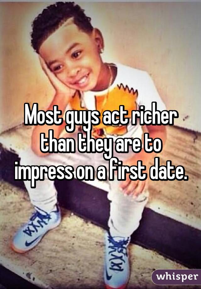 Most guys act richer than they are to impress on a first date.