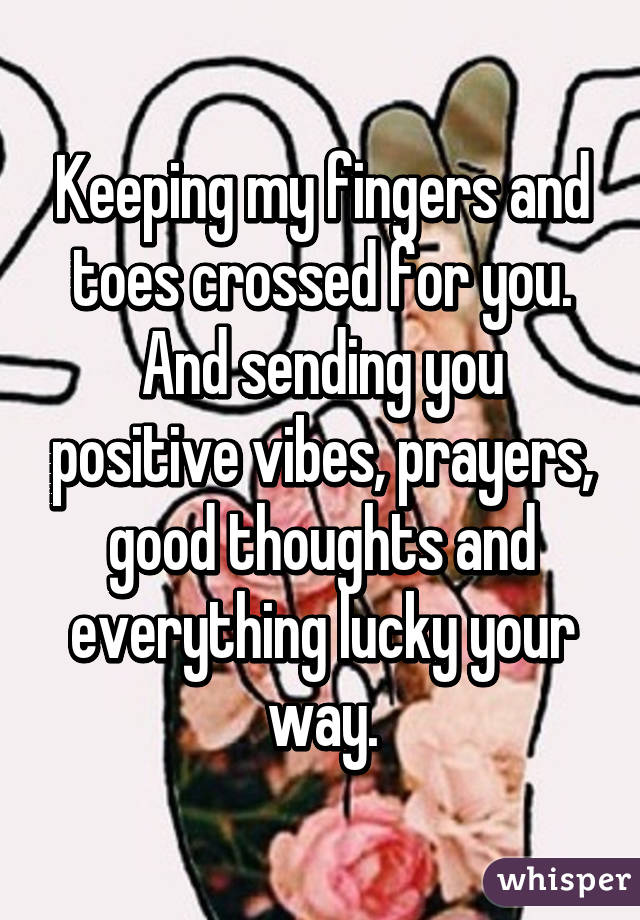 Keeping my fingers and toes crossed for you. And sending you positive vibes, prayers, good thoughts and everything lucky your way.