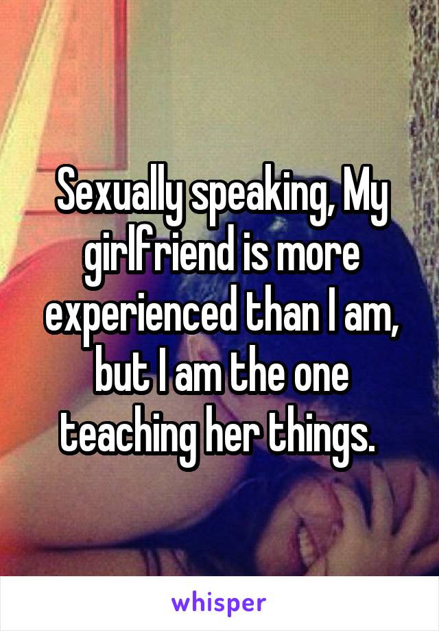 Sexually speaking, My girlfriend is more experienced than I am, but I am the one teaching her things. 
