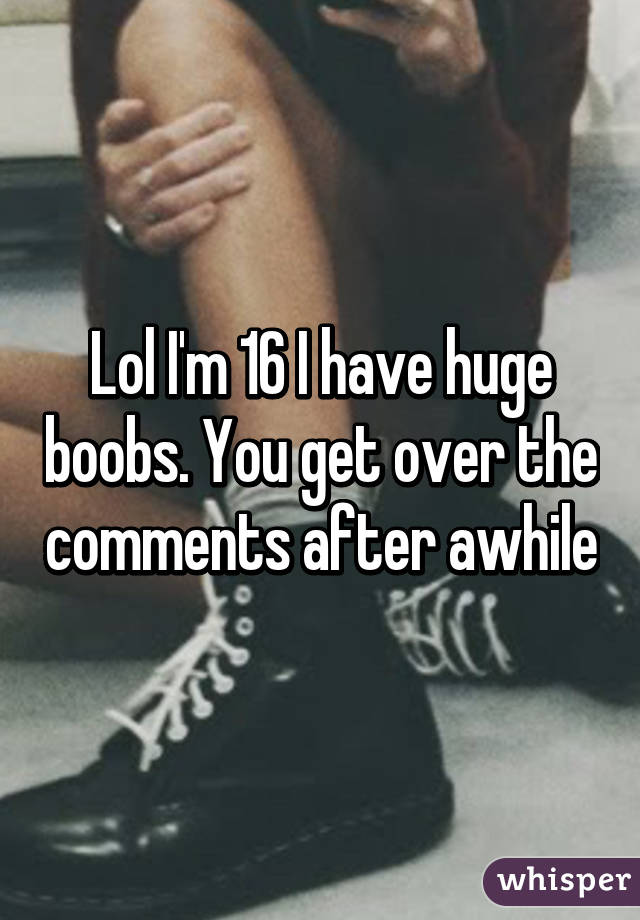 Lol I'm 16 I have huge boobs. You get over the comments after awhile