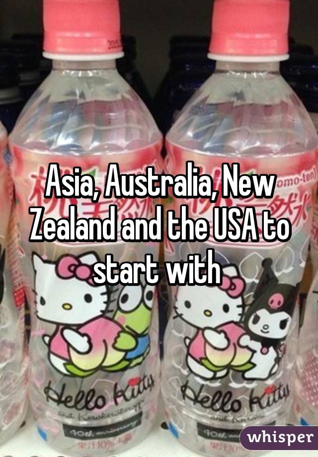 Asia, Australia, New Zealand and the USA to start with 