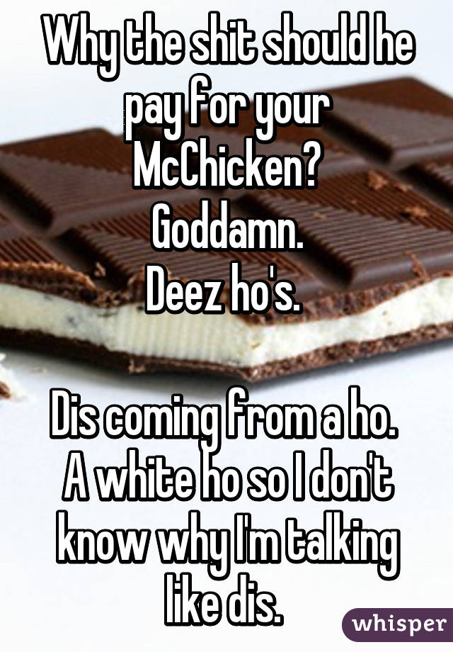 Why the shit should he pay for your McChicken?
Goddamn.
Deez ho's. 

Dis coming from a ho. 
A white ho so I don't know why I'm talking like dis. 