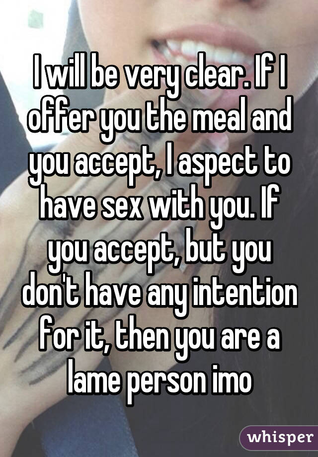 I will be very clear. If I offer you the meal and you accept, I aspect to have sex with you. If you accept, but you don't have any intention for it, then you are a lame person imo