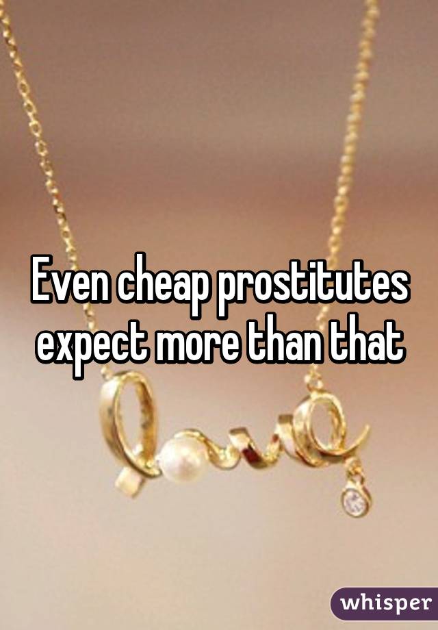 Even cheap prostitutes expect more than that