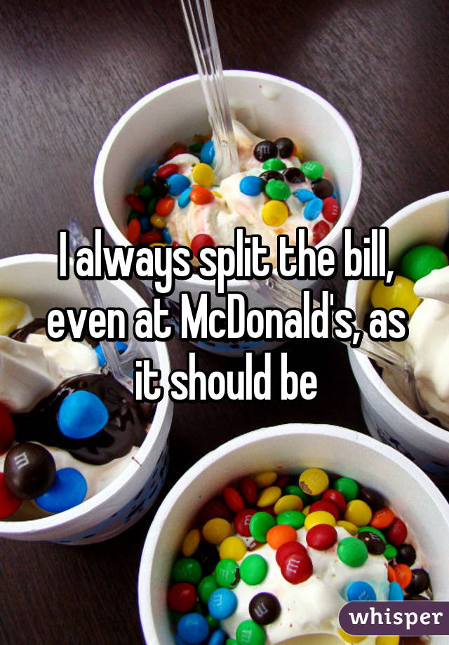 I always split the bill, even at McDonald's, as it should be