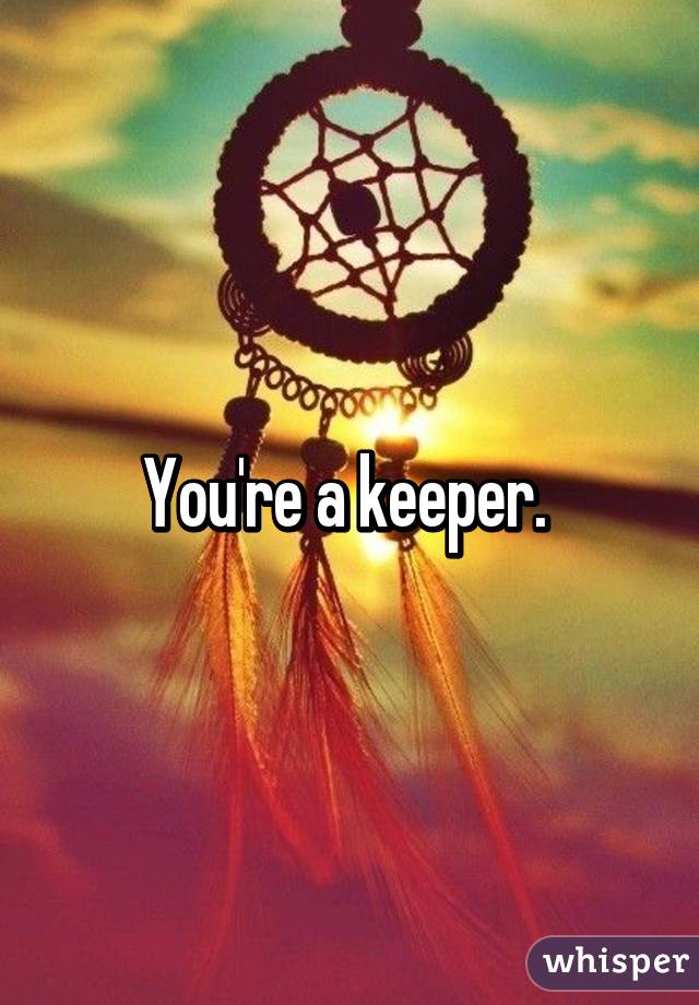 You're a keeper. 