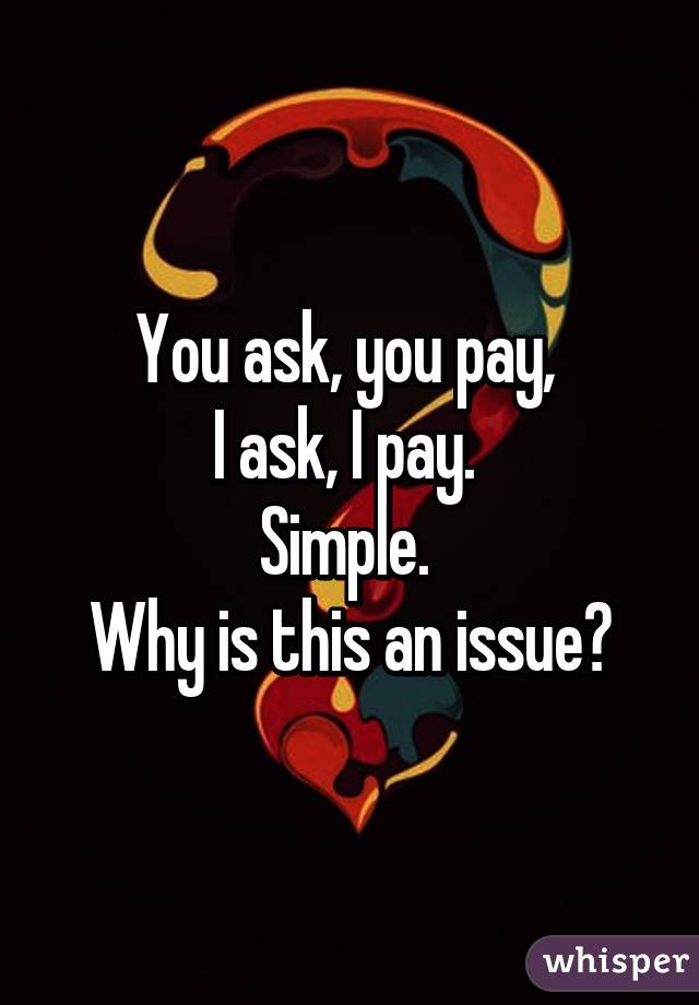 You ask, you pay, 
I ask, I pay. 
Simple. 
Why is this an issue?