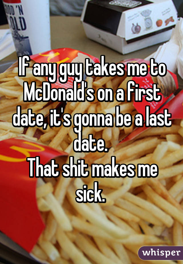 If any guy takes me to McDonald's on a first date, it's gonna be a last date. 
That shit makes me sick. 