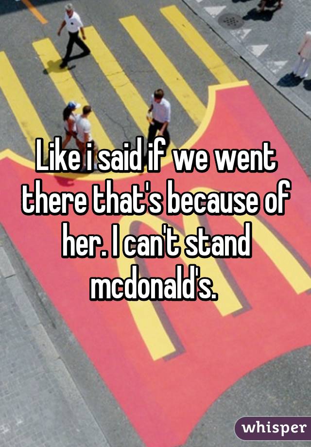 Like i said if we went there that's because of her. I can't stand mcdonald's. 