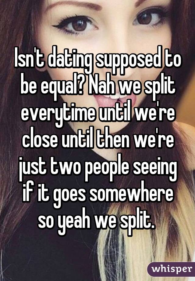 Isn't dating supposed to be equal? Nah we split everytime until we're close until then we're just two people seeing if it goes somewhere so yeah we split. 