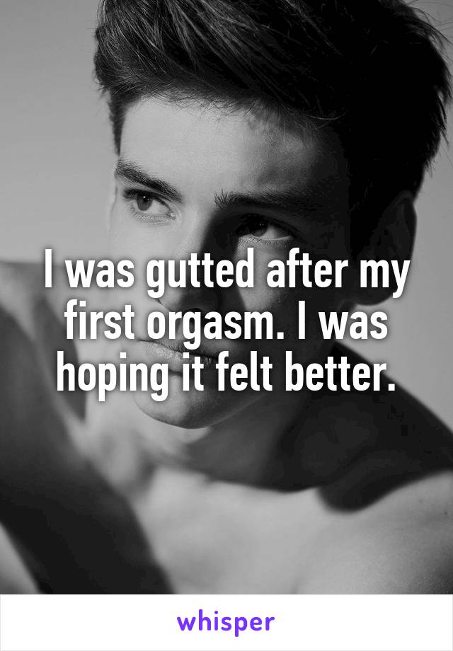 I was gutted after my first orgasm. I was hoping it felt better.