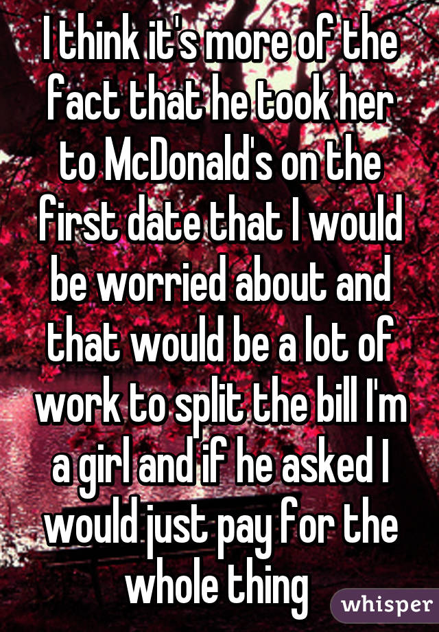 I think it's more of the fact that he took her to McDonald's on the first date that I would be worried about and that would be a lot of work to split the bill I'm a girl and if he asked I would just pay for the whole thing 