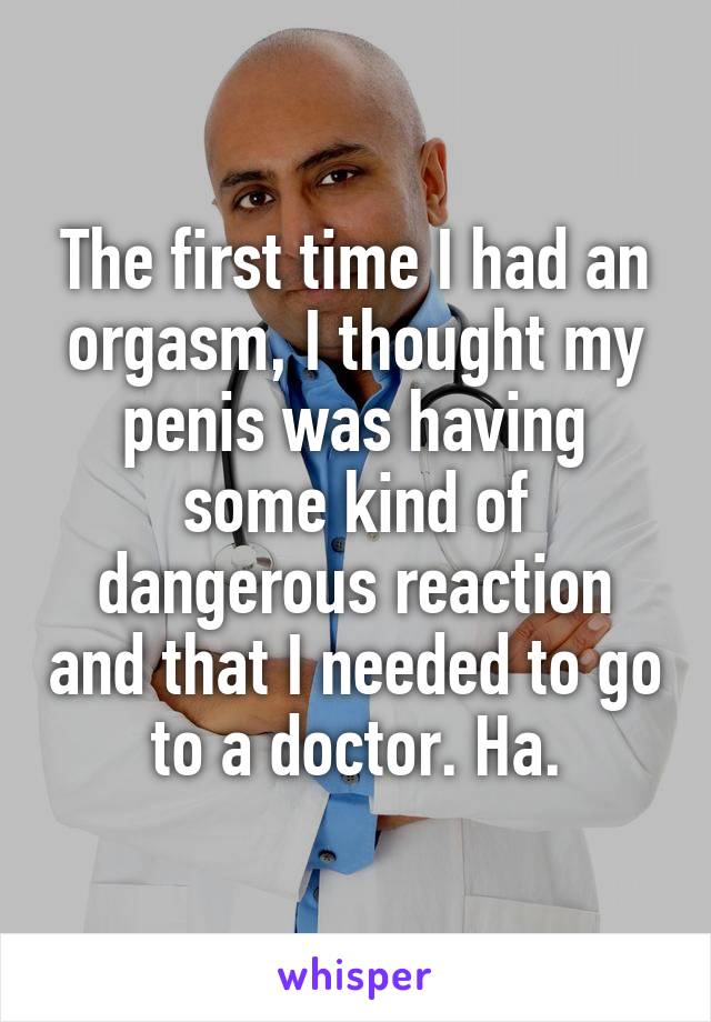 The first time I had an orgasm, I thought my penis was having some kind of dangerous reaction and that I needed to go to a doctor. Ha.