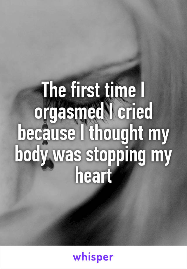 The first time I orgasmed I cried because I thought my body was stopping my heart
