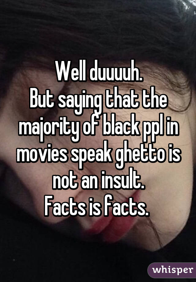 Well duuuuh.
But saying that the majority of black ppl in movies speak ghetto is not an insult.
Facts is facts. 