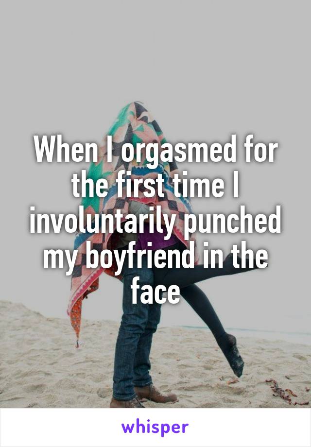 When I orgasmed for the first time I involuntarily punched my boyfriend in the face