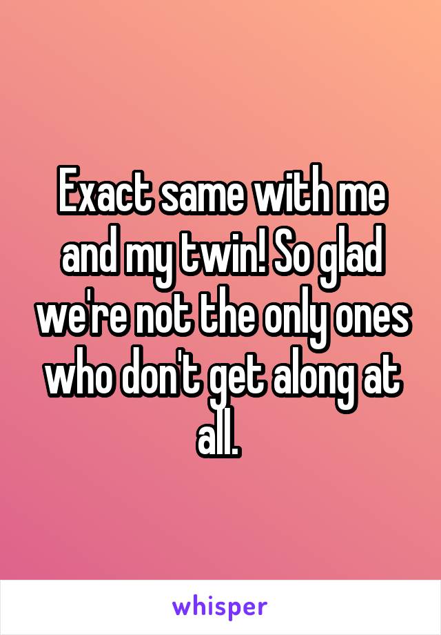 Exact same with me and my twin! So glad we're not the only ones who don't get along at all. 