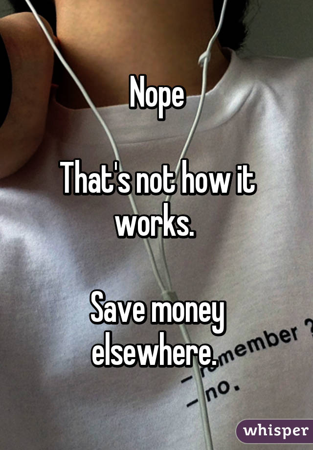 Nope

That's not how it works. 

Save money elsewhere. 