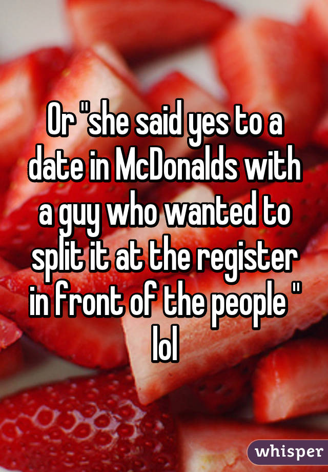 Or "she said yes to a date in McDonalds with a guy who wanted to split it at the register in front of the people " lol