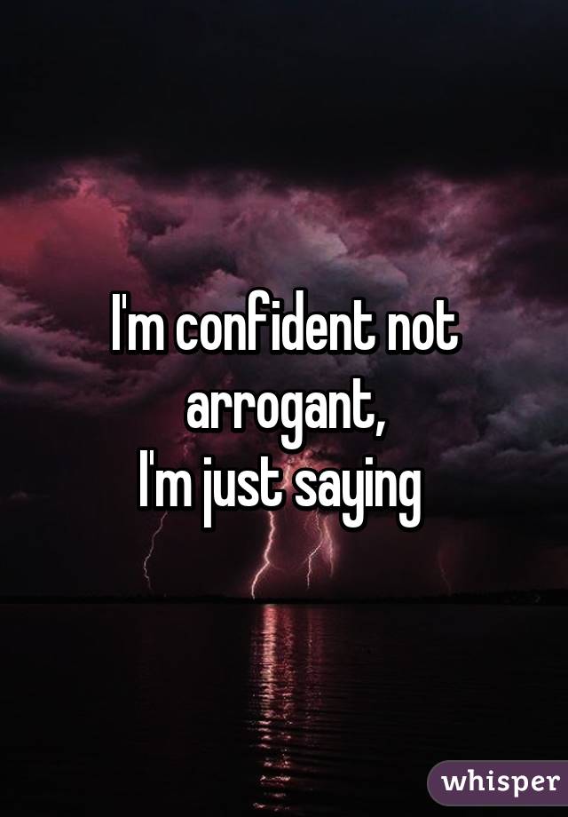 I'm confident not arrogant,
I'm just saying 