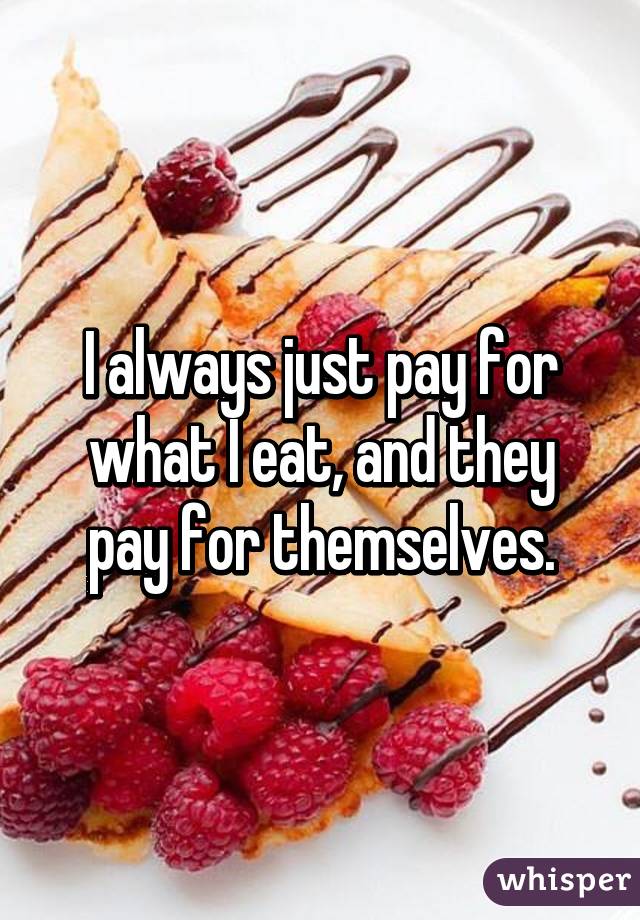 I always just pay for what I eat, and they pay for themselves.