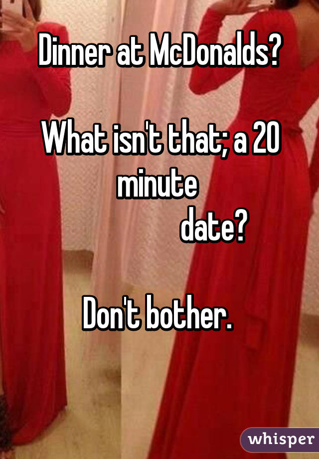 Dinner at McDonalds?

What isn't that; a 20 minute 
                  date?

Don't bother. 

