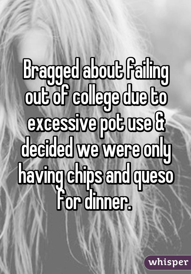 Bragged about failing out of college due to excessive pot use & decided we were only having chips and queso for dinner. 