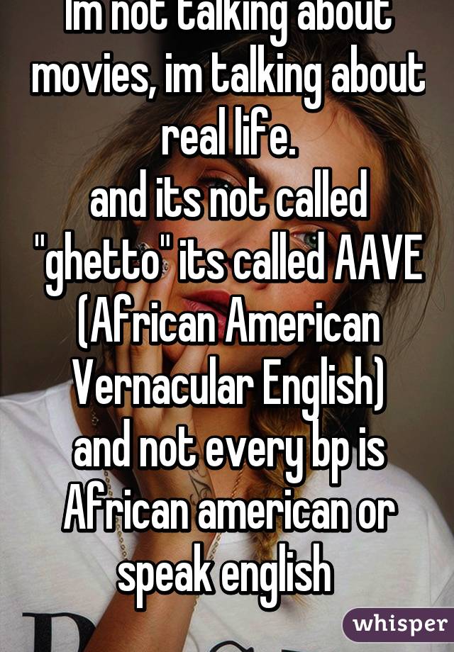 Im not talking about movies, im talking about real life.
and its not called "ghetto" its called AAVE (African American Vernacular English)
and not every bp is African american or speak english 
