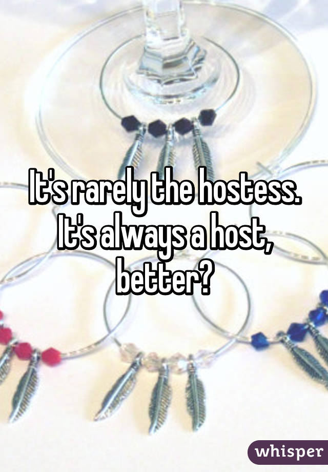 It's rarely the hostess. It's always a host, better?