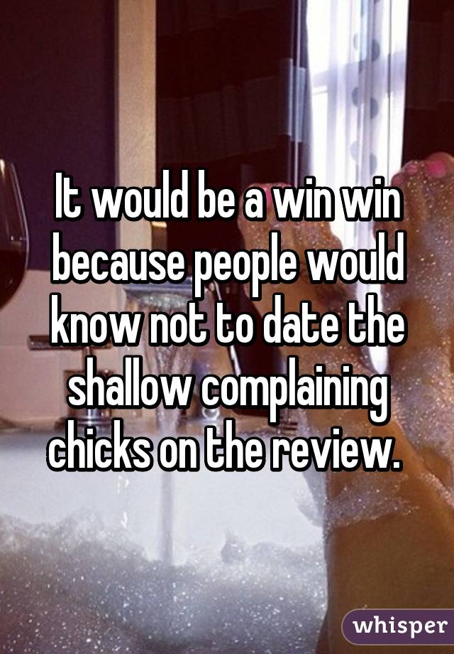 It would be a win win because people would know not to date the shallow complaining chicks on the review. 