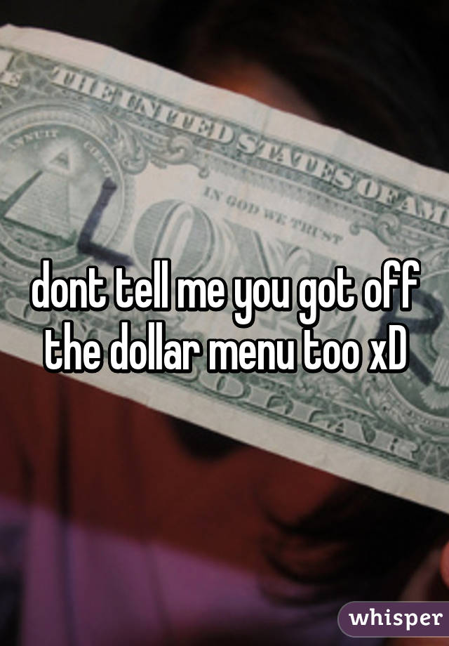 dont tell me you got off the dollar menu too xD