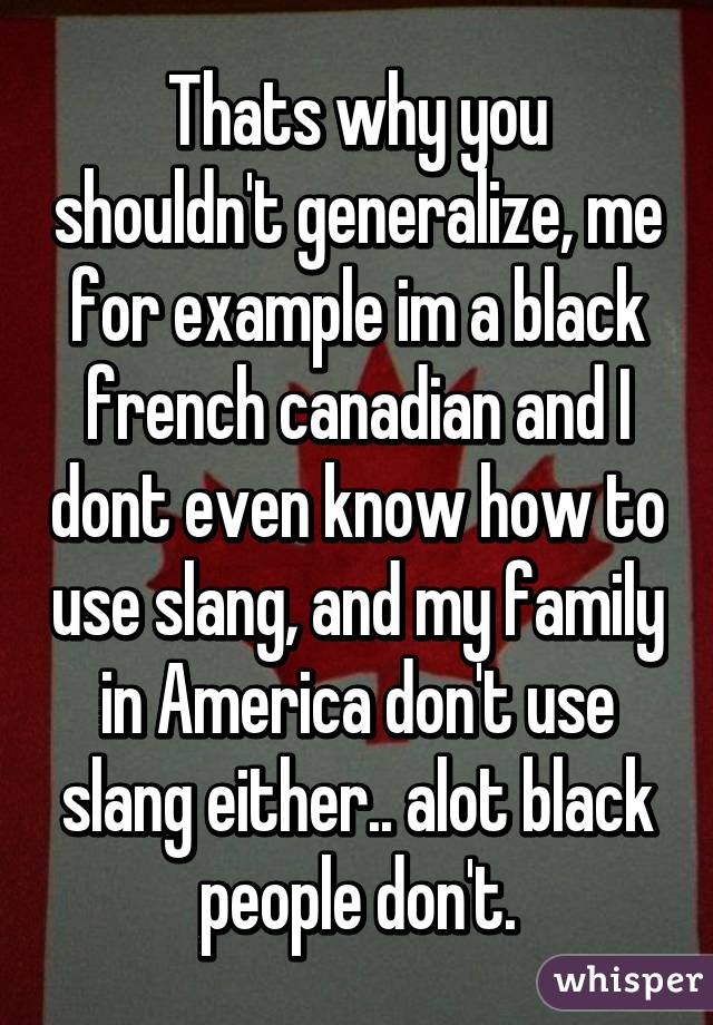 Thats why you shouldn't generalize, me for example im a black french canadian and I dont even know how to use slang, and my family in America don't use slang either.. alot black people don't.