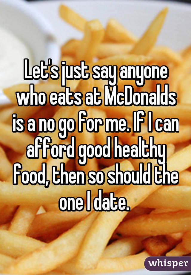 Let's just say anyone who eats at McDonalds is a no go for me. If I can afford good healthy food, then so should the one I date. 